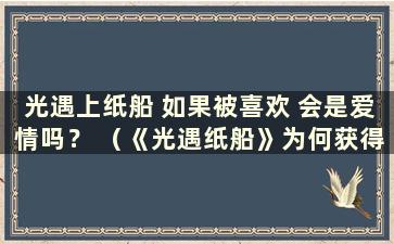 光遇上纸船 如果被喜欢 会是爱情吗？ （《光遇纸船》为何获得如此多的点赞？）